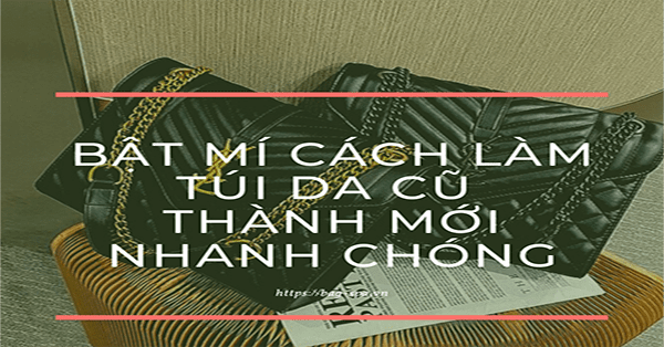 Bật mí cách làm túi da cũ thành mới nhanh chóng