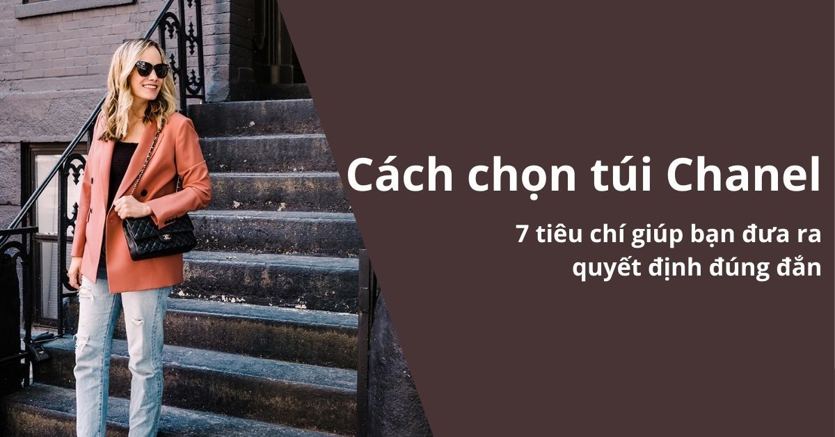 Cách chọn túi Chanel: 7 tiêu chí giúp bạn đưa ra quyết định đúng đắn