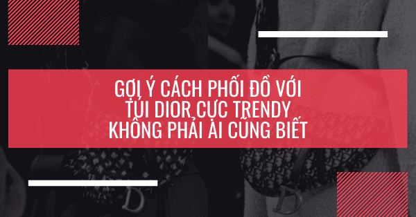 Gợi ý cách phối đồ với túi Dior cực trendy không phải ai cũng biết