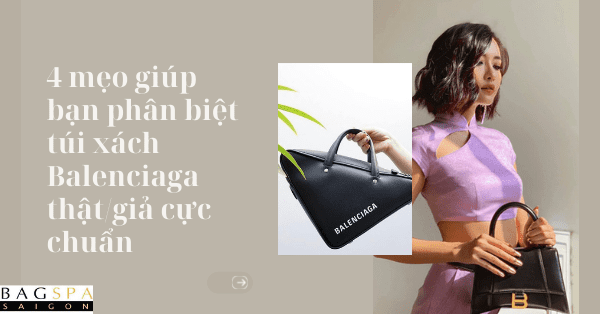 4 mẹo giúp bạn phân biệt túi xách Balenciaga thật/giả cực chuẩn