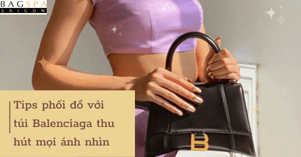 Tips phối đồ với túi Balenciaga thu hút mọi ánh nhìn