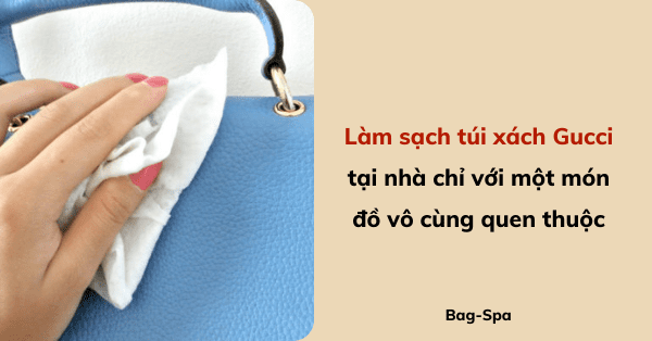 Làm sạch túi xách Gucci tại nhà chỉ với một món đồ vô cùng quen thuộc