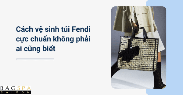 Cách vệ sinh túi Fendi cực chuẩn không phải ai cũng biết