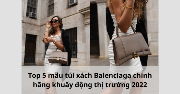 Top 5 mẫu túi xách Balenciaga chính hãng khuấy động thị trường 2022