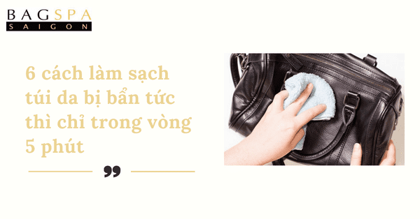 6 cách làm sạch túi da bị bẩn tức thì chỉ trong vòng 5 phút