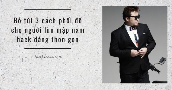 Bỏ túi 3 cách phối đồ cho người lùn mập nam hack dáng thon gọn