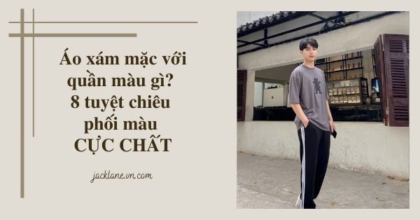 Áo xám mặc với quần màu gì? - 8 tuyệt chiêu phối màu cực chất