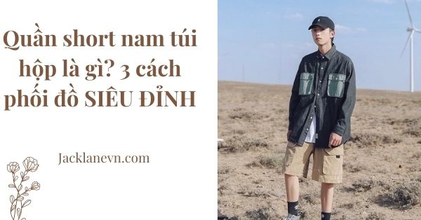 Quần short nam túi hộp là gì? 3 cách phối đồ SIÊU ĐỈNH
