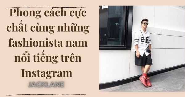 Phong cách cực chất cùng những fashionista nam nổi tiếng trên Instagram
