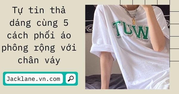 Tự tin thả dáng cùng 5 cách phối áo phông rộng với chân váy