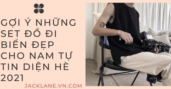 Gợi ý những set đồ đi biển đẹp cho nam tự tin diện hè 2021