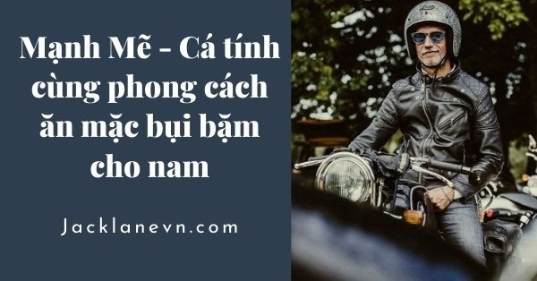 Mạnh Mẽ - Cá Tính cùng phong cách ăn mặc bụi bặm cho nam