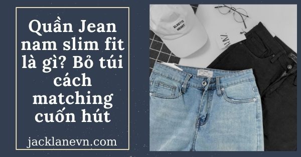 Quần Jean nam slim fit là gì? Bỏ túi cách matching cuốn hút