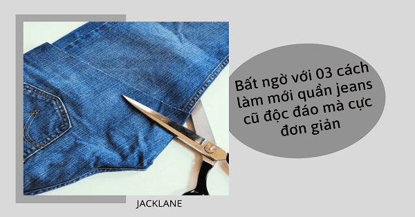 Bất ngờ 03 cách làm mới quần jeans cũ độc đáo mà cực đơn giản