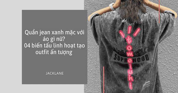 Quần jean xanh mặc với áo gì nữ? 4 biến tấu tạo outfit ấn tượng