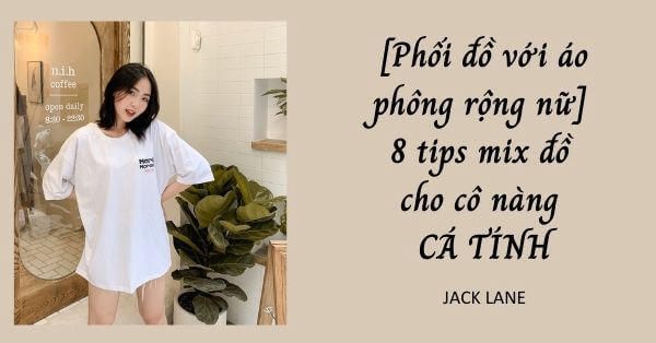 Phối đồ với áo phông rộng nữ: 8 tips mix đồ cho cô nàng CÁ TÍNH