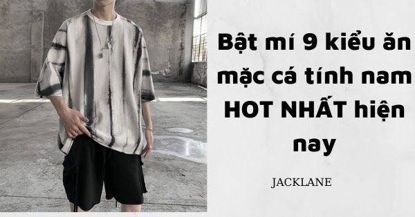 Bật mí 9 kiểu ăn mặc cá tính nam HOT NHẤT hiện nay