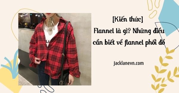 [Kiến thức] Flannel là gì? Những điều cần biết về flannel phối đồ