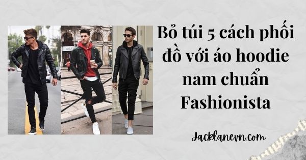 Bỏ túi 5 cách phối đồ với áo hoodie nam chuẩn Fashionista