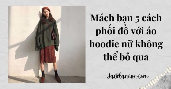 Mách bạn 5 cách phối đồ với áo hoodie nữ không thể bỏ qua