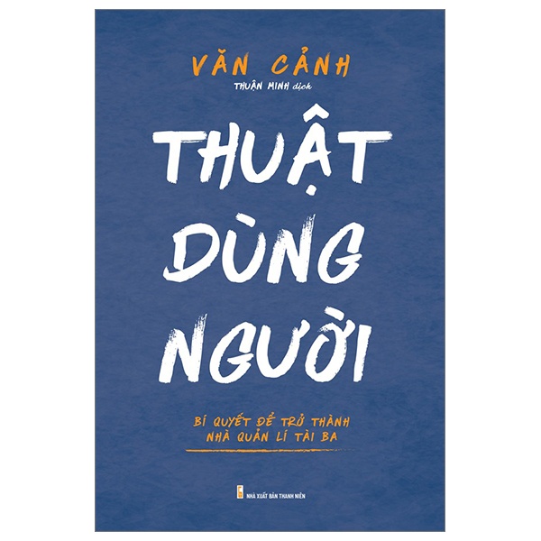 Thuật Dùng Người - Bí Quyết Để Trở Thành Nhà Quản Lí Tài Ba - Văn Cảnh