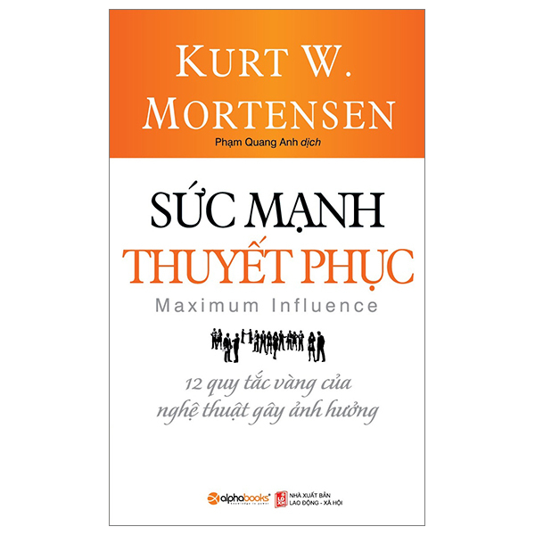 Sức Mạnh Thuyết Phục - 12 Quy Tắc Vàng Của Nghệ Thuật Gây Ảnh Hưởng - Kurt W. Mortensen