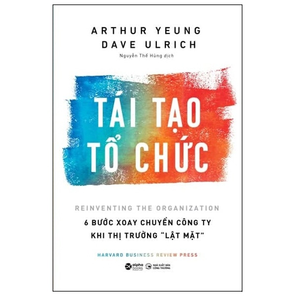 Tái Tạo Tổ Chức - 6 Bước Xoay Chuyển Công Ty Khi Thị Trường Lật Mặt - Arthur Yeung, Dave Ulrich