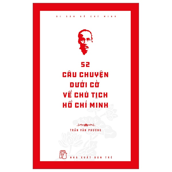 Di Sản Hồ Chí Minh - 52 Câu Chuyện Dưới Cờ Về Chủ Tịch Hồ Chí Minh - Trần Văn Phương