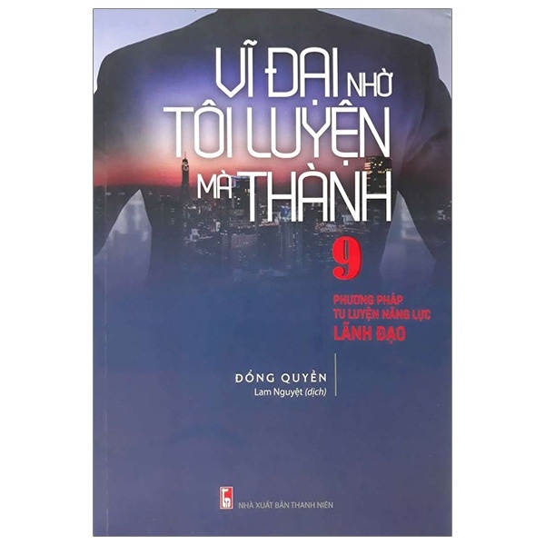 Vĩ Đại Nhờ Tôi Luyện Mà Thành - 9 Phương Pháp Tu Luyện Năng Lực Lãnh Đạo - Đổng Quyền