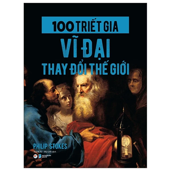 100 Triết Gia Vĩ Đại Thay Đổi Thế Giới - Philip Stokes