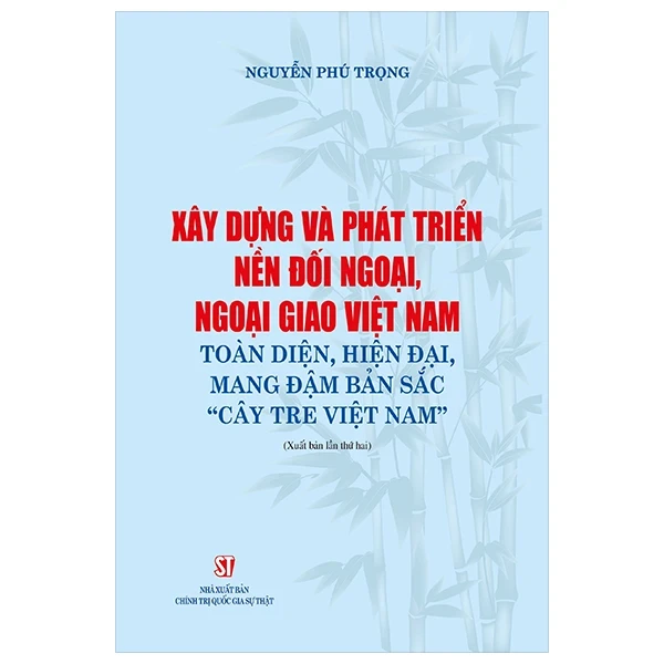 Xây Dựng Và Phát Triển Nền Đối Ngoại, Ngoại Giao Việt Nam Toàn Diện, Hiện Đại, Mang Đậm Bản Sắc “Cây Tre Việt Nam” - Nguyễn Phú Trọng