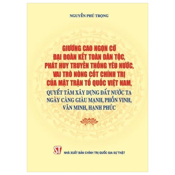 Giương Cao Ngọn Cờ Đại Đoàn Kết Toàn Dân Tộc, Phát Huy Truyền Thống Yêu Nước, Vai Trò Nòng Cốt Chính Trị Của Mặt Trận Tổ Quốc Việt Nam, Quyết Tâm Xây Dựng Đất Nước Ta Ngày Càng Giàu Mạnh, Phồn Vinh, Văn Minh, Hạnh Phúc - Nguyễn Phú Trọng