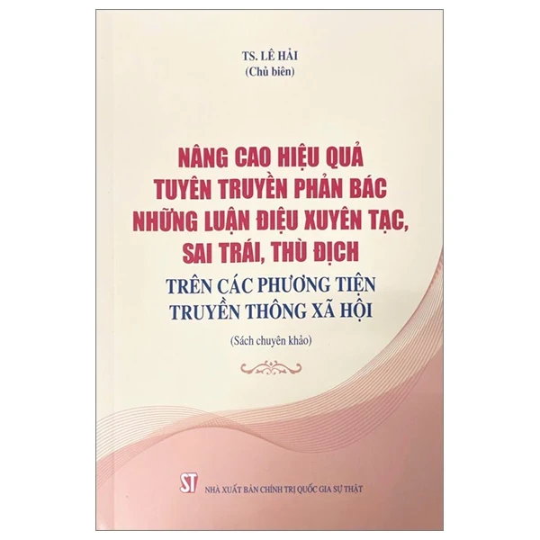 Nâng Cao Hiệu Quả Tuyên Truyền Phản Bác Nhũng Luận Điệu Xuyên Tạc, Sai Trái, Thù Địch Trên Các Phương Tiện Truyền Thông Xã Hội (Sách chuyên khảo) - TS Lê Hải