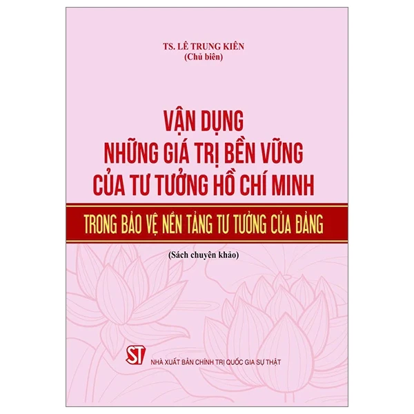 Vận Dụng Những Giá Trị Bền Vững Của Tư Tưởng Hồ Chí Minh Trong Bảo Vệ Nền Tảng Tư Tưởng Của Đảng (Sách chuyên khảo) - TS Lê Trung Kiên