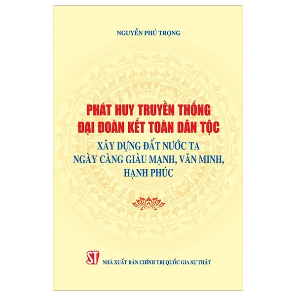 Phát Huy Truyền Thống Đại Đoàn Kết Dân Tộc Xây Dựng Đất Nước Ta Ngày Càng Giàu Mạnh, Văn Minh Hạnh Phúc - Nguyễn Phú Trọng