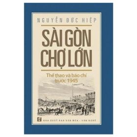 Sài Gòn Chợ Lớn Thể Thao Và Báo Chí Trước 1945 - Nguyễn Đức Hiệp