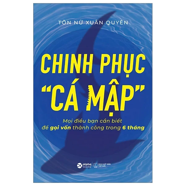 Chinh Phục “Cá Mập” - Mọi Điều Bạn Cần Biết Để Gọi Vốn Thành Công Trong 6 Tháng - Tôn Nữ Xuân Quyên