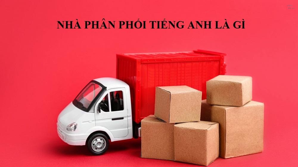 Nhà phân phối tiếng anh là gì? Một số từ liên quan đến Nhà Phân phối