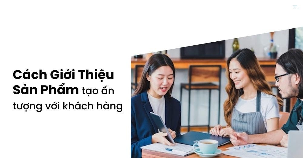 Cách giới thiệu sản phẩm đến khách hàng dễ chốt đơn