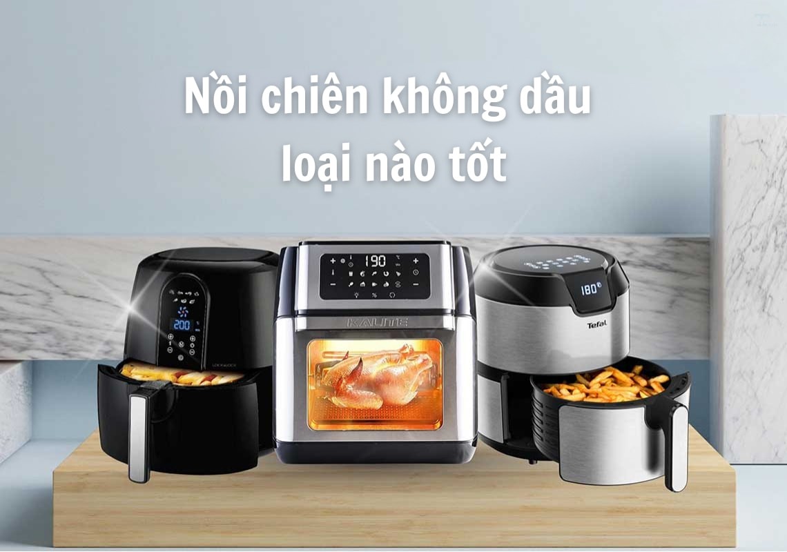 Nồi chiên không dầu loại nào tốt? Top sản phẩm & kinh nghiệm chọn mua