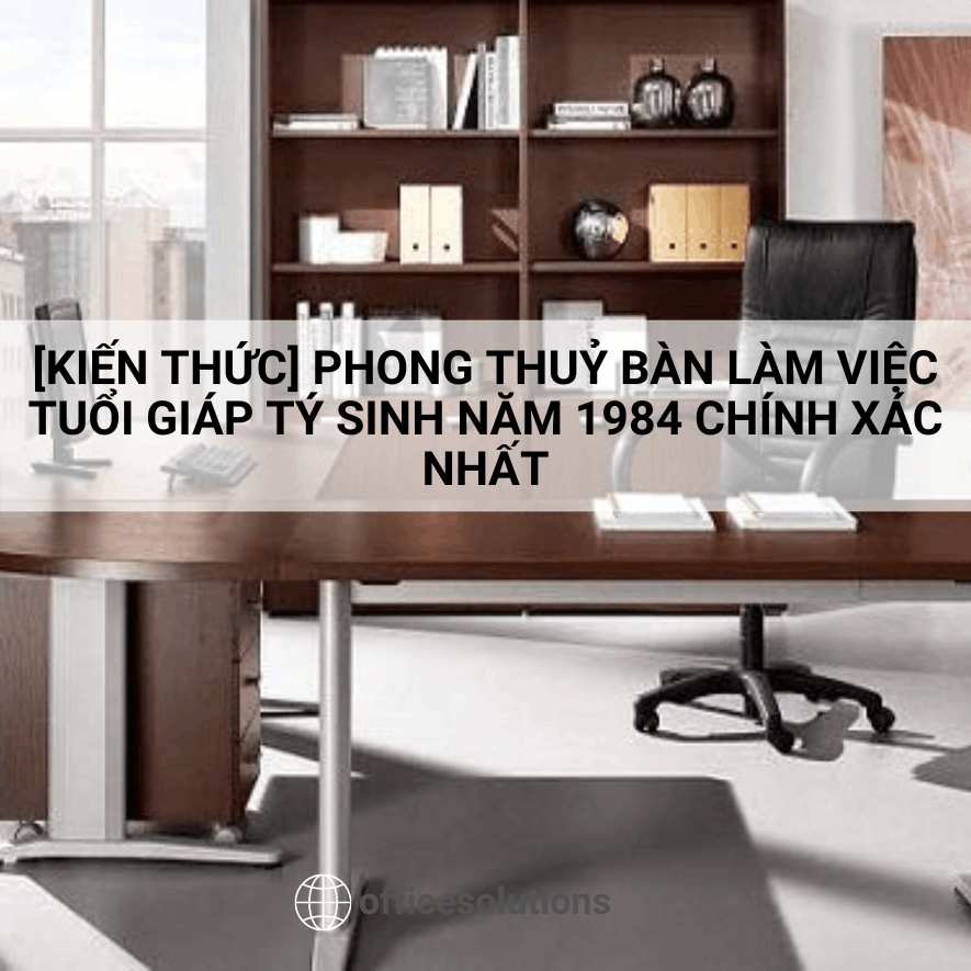 [Kiến Thức] Phong Thuỷ Bàn Làm Việc Tuổi Giáp Tý Sinh Năm 1984 Chính Xác Nhất