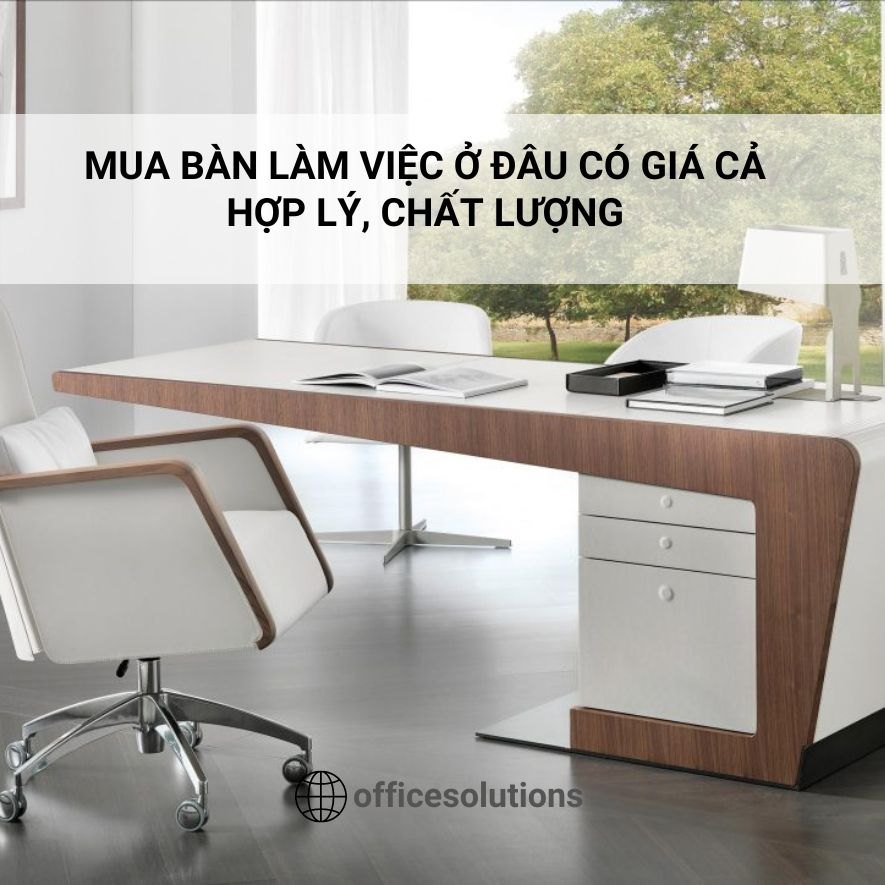 Mua bàn làm việc ở đâu có giá cả hợp lý, chất lượng