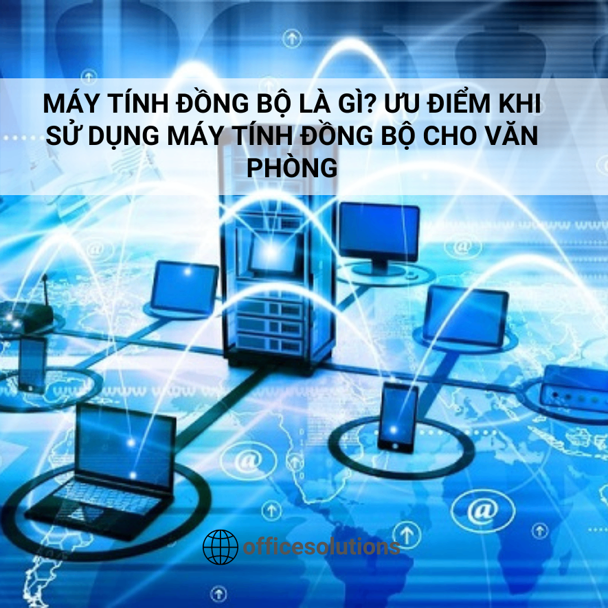 Máy tính đồng bộ là gì? Ưu điểm khi sử dụng máy tính đồng bộ cho văn phòng