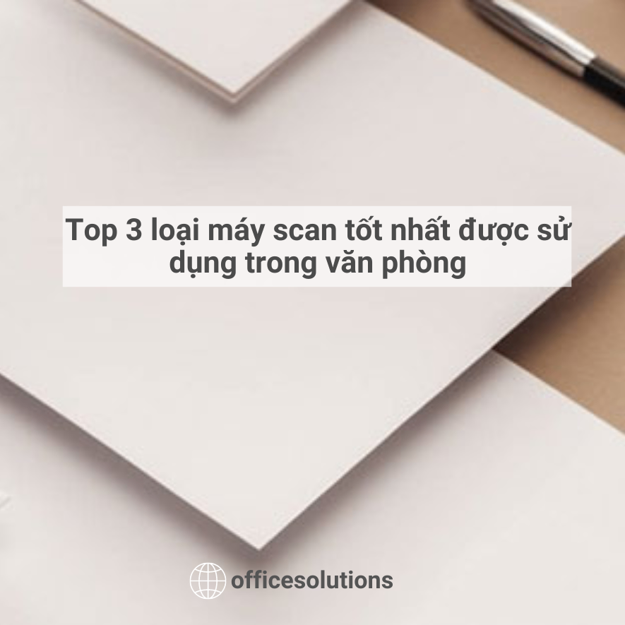 Top 3 loại máy scan tốt nhất được sử dụng trong văn phòng