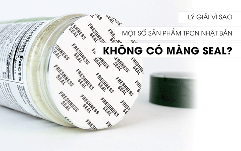 LÝ GIẢI VÌ SAO MỘT SỐ SẢN PHẨM TPCN NHẬT BẢN KHÔNG CÓ MÀNG SEAL