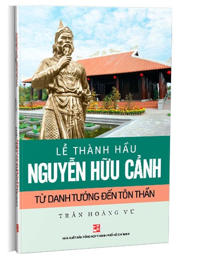 Lế Thành hầu Nguyễn Hữu Cảnh - từ Danh tướng đến Tôn thần mới 100% Trần Hoàng Vũ 2019 HCM.PO