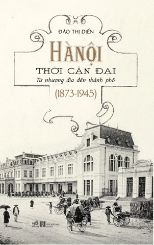 Hà Nội Thời Cận Đại - Từ Nhượng Địa Đến Thành Phố (1873-1945) - Nhã Nam Đào Thị Diến LỊCH SỬ - CHÍNH TRỊ - TRIẾT HỌC