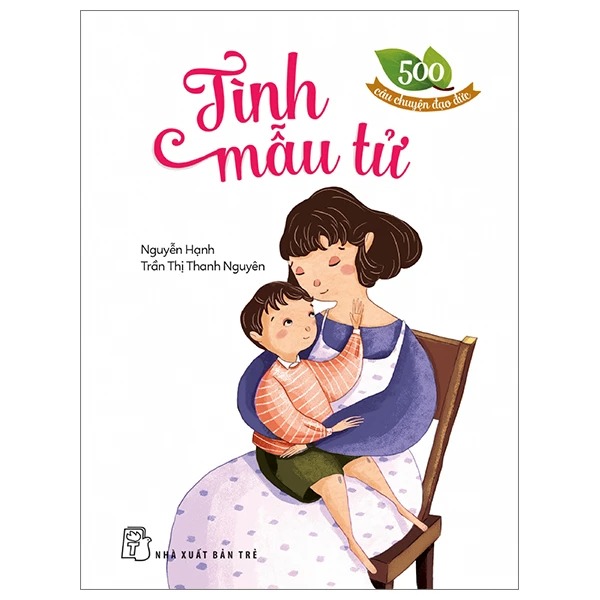 500 câu chuyện đạo đức. Tình mẫu tử - Trần Thị Thanh Nguyên, NGUYỄN HẠNH - 2024 - Tâm lý giáo dục, NXB Trẻ