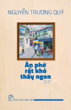 Ăn phở rất khó thấy ngon - Nguyễn Trương Quý - 2024 - Văn hóa lịch sử, Khảo cứu lịch sử, NXB Trẻ