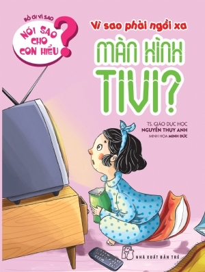 Nói sao cho con hiểu: Vì sao phải ngồi xa màn hình Tivi - Nguyễn Thụy Anh - 2021 - Tâm lý giáo dục, NXB Trẻ